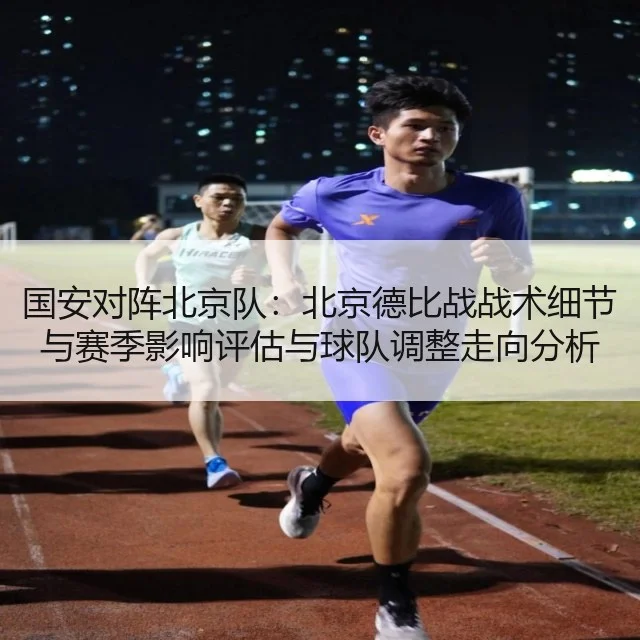 国安对阵北京队:北京德比战战术细节与赛季影响评估与球队调整走向分析