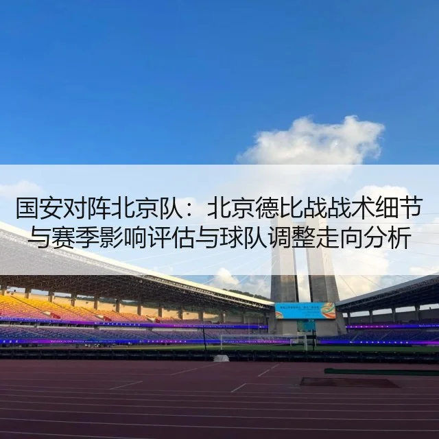 国安对阵北京队：北京德比战战术细节与赛季影响评估与球队调整走向分析